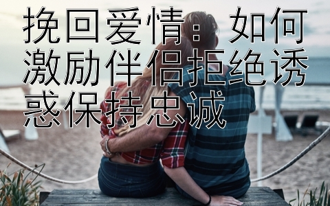 挽回爱情：如何激励伴侣拒绝诱惑保持忠诚</