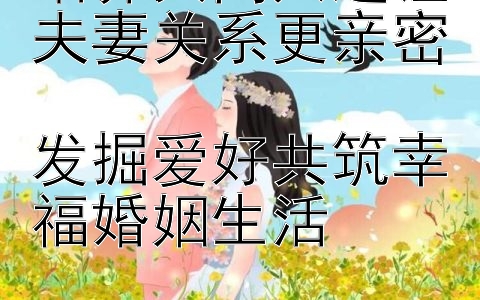 培养共同兴趣让夫妻关系更亲密  
发掘爱好共筑幸福婚姻生活