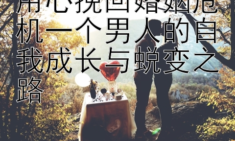 用心挽回婚姻危机一个男人的自我成长与蜕变之路