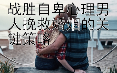 战胜自卑心理男人挽救婚姻的关键策略