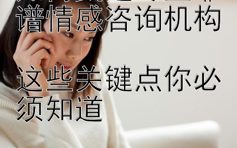 如何甄选专业靠谱情感咨询机构  
这些关键点你必须知道