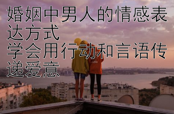 婚姻中男人的情感表达方式  
学会用行动和言语传递爱意