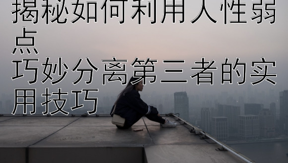 揭秘如何利用人性弱点  
巧妙分离第三者的实用技巧