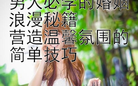 男人必学的婚姻浪漫秘籍  
营造温馨氛围的简单技巧