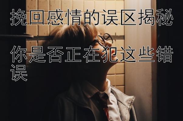 挽回感情的误区揭秘  
你是否正在犯这些错误