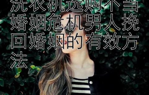 洗衣机选购不当婚姻危机男人挽回婚姻的有效方法